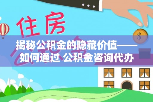 杭州揭秘公积金的隐藏价值——如何通过 公积金咨询代办提取 优化财富管理
