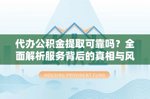 杭州代办公积金提取可靠吗？全面解析服务背后的真相与风险