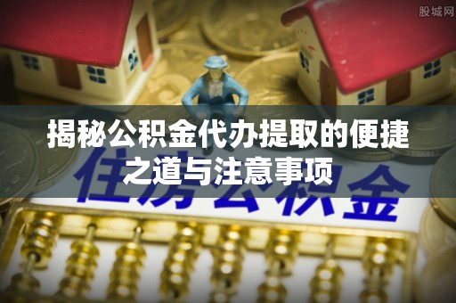 杭州揭秘公积金代办提取的便捷之道与注意事项