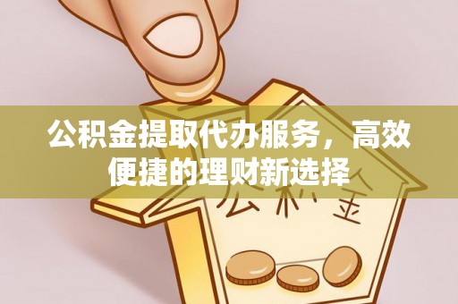 杭州公积金提取代办服务，高效便捷的理财新选择