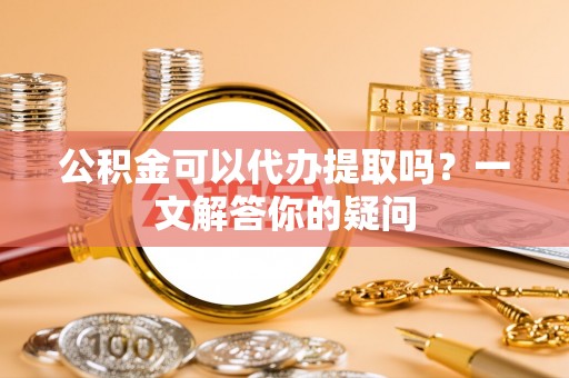 杭州公积金可以代办提取吗？一文解答你的疑问
