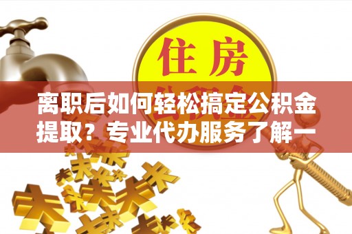 杭州离职后如何轻松搞定公积金提取？专业代办服务了解一下