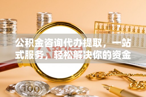杭州公积金咨询代办提取，一站式服务，轻松解决你的资金难题