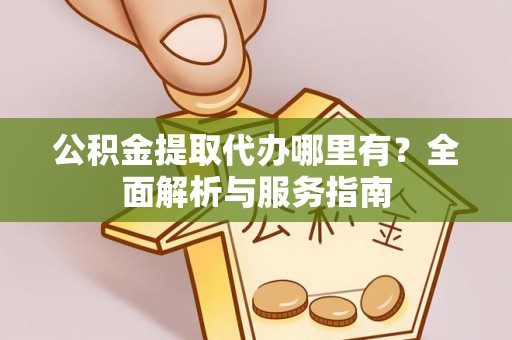 杭州公积金提取代办哪里有？全面解析与服务指南