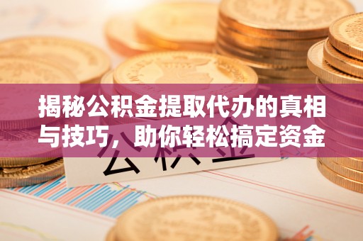 杭州揭秘公积金提取代办的真相与技巧，助你轻松搞定资金流动问题