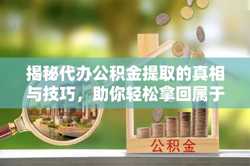 杭州揭秘代办公积金提取的真相与技巧，助你轻松拿回属于你的钱
