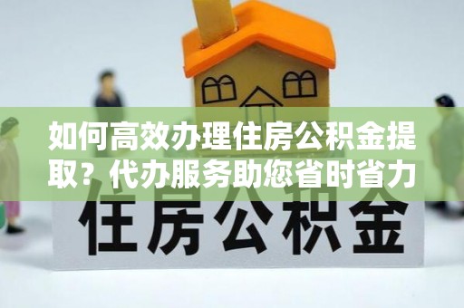 杭州如何高效办理住房公积金提取？代办服务助您省时省力