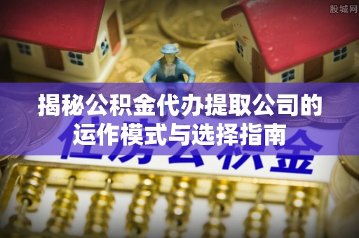 杭州揭秘公积金代办提取公司的运作模式与选择指南