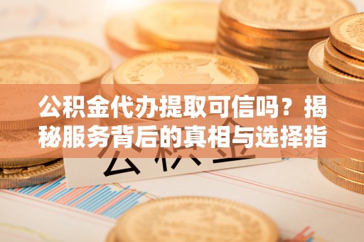 杭州公积金代办提取可信吗？揭秘服务背后的真相与选择指南