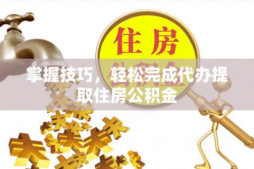 杭州掌握技巧，轻松完成代办提取住房公积金