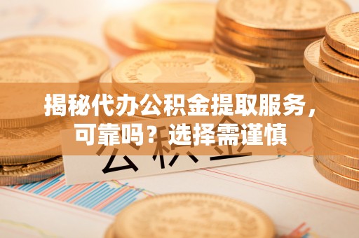杭州揭秘代办公积金提取服务，可靠吗？选择需谨慎