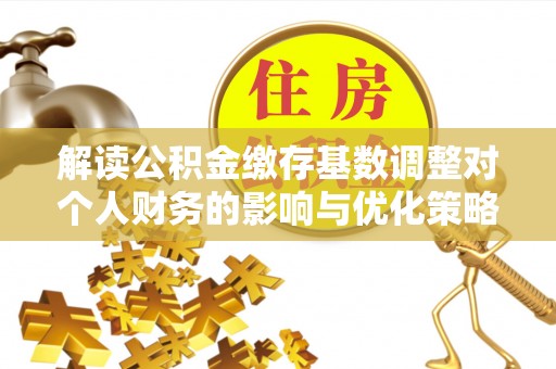 杭州解读公积金缴存基数调整对个人财务的影响与优化策略