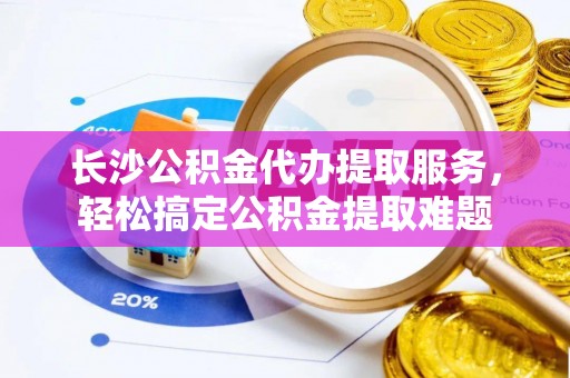 杭州长沙公积金代办提取服务，轻松搞定公积金提取难题