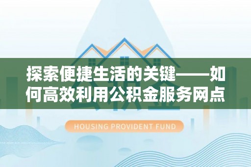 杭州探索便捷生活的关键——如何高效利用公积金服务网点查询功能