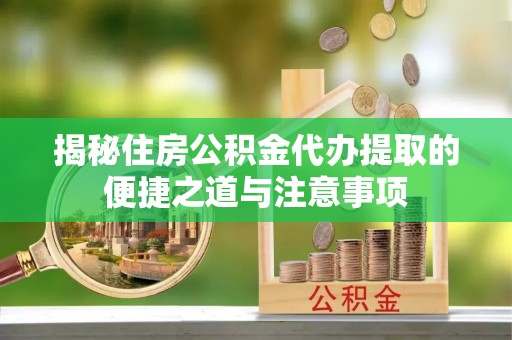 杭州揭秘住房公积金代办提取的便捷之道与注意事项