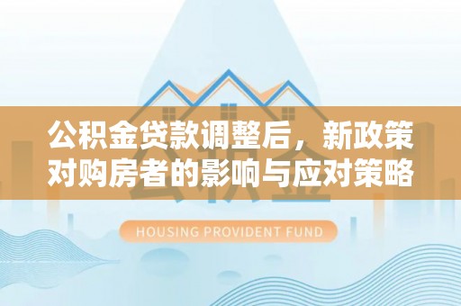 杭州公积金贷款调整后，新政策对购房者的影响与应对策略
