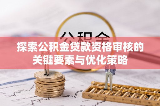 杭州探索公积金贷款资格审核的关键要素与优化策略