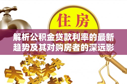 杭州解析公积金贷款利率的最新趋势及其对购房者的深远影响