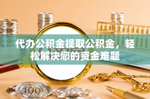 杭州代办公积金提取公积金，轻松解决您的资金难题