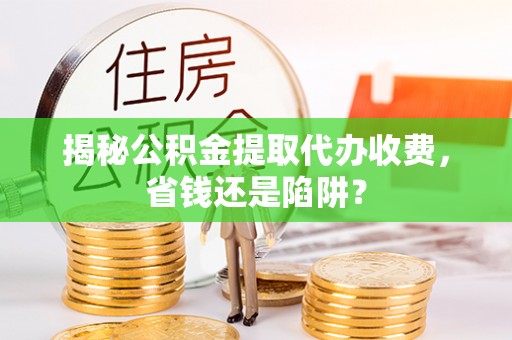 杭州揭秘公积金提取代办收费，省钱还是陷阱？