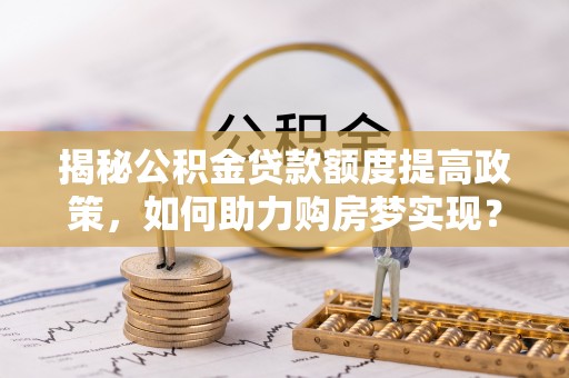 杭州揭秘公积金贷款额度提高政策，如何助力购房梦实现？