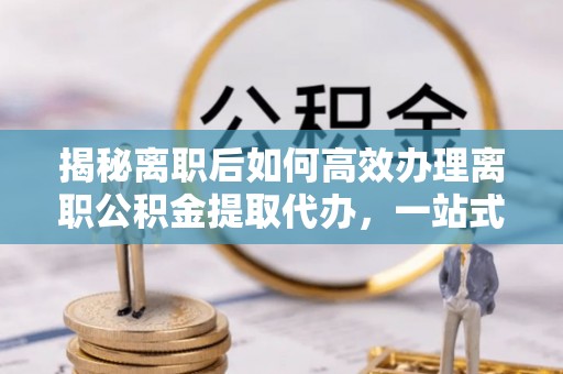 杭州揭秘离职后如何高效办理离职公积金提取代办，一站式服务全解析