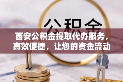 杭州西安公积金提取代办服务，高效便捷，让您的资金流动更灵活