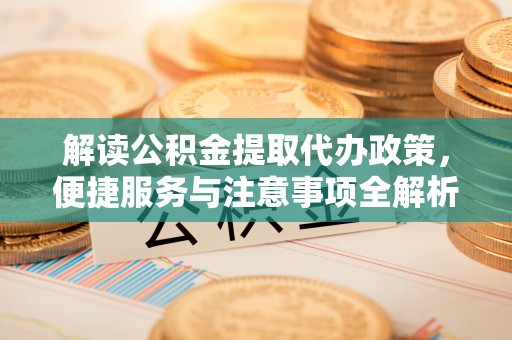杭州解读公积金提取代办政策，便捷服务与注意事项全解析