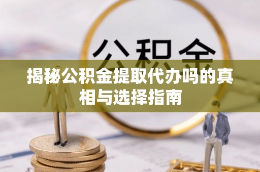 杭州揭秘公积金提取代办吗的真相与选择指南