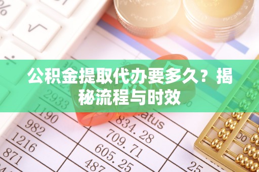 杭州公积金提取代办要多久？揭秘流程与时效