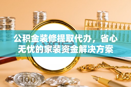 杭州公积金装修提取代办，省心无忧的家装资金解决方案