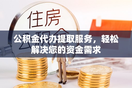 杭州公积金代办提取服务，轻松解决您的资金需求