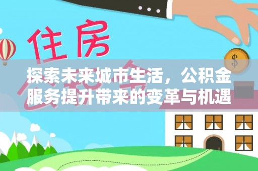 杭州探索未来城市生活，公积金服务提升带来的变革与机遇