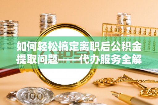 杭州如何轻松搞定离职后公积金提取问题——代办服务全解析