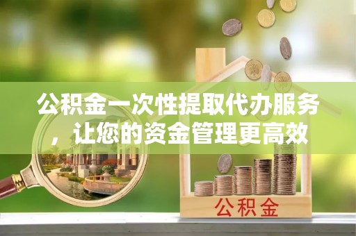 杭州公积金一次性提取代办服务，让您的资金管理更高效