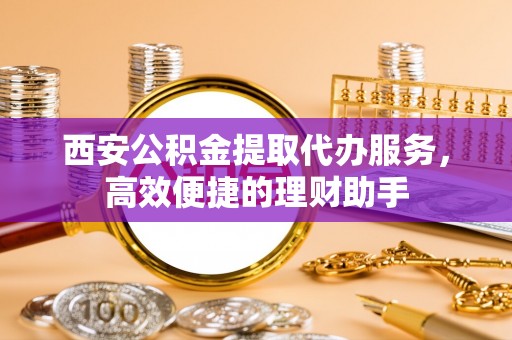 杭州西安公积金提取代办服务，高效便捷的理财助手