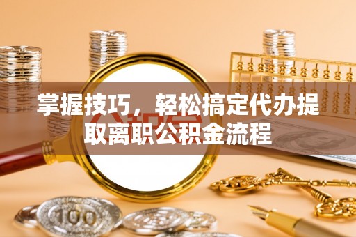 杭州掌握技巧，轻松搞定代办提取离职公积金流程