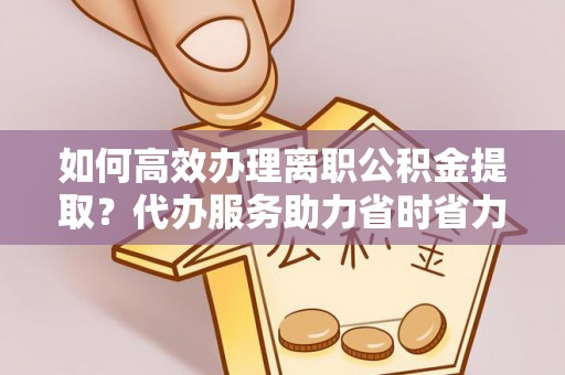 杭州如何高效办理离职公积金提取？代办服务助力省时省力