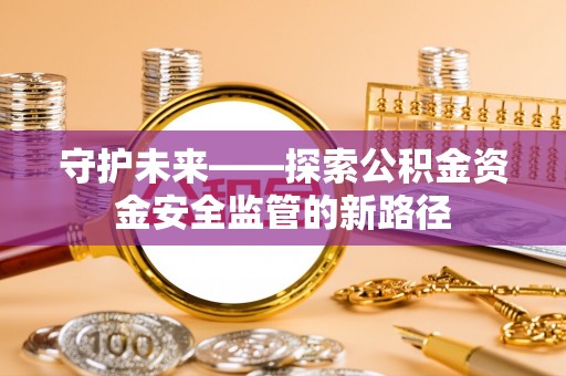 杭州守护未来——探索公积金资金安全监管的新路径