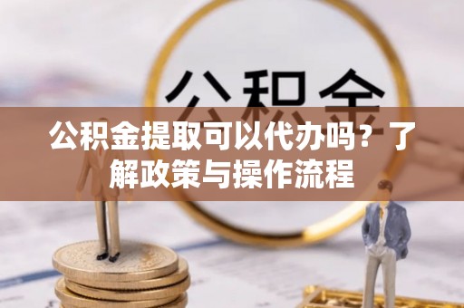 杭州公积金提取可以代办吗？了解政策与操作流程