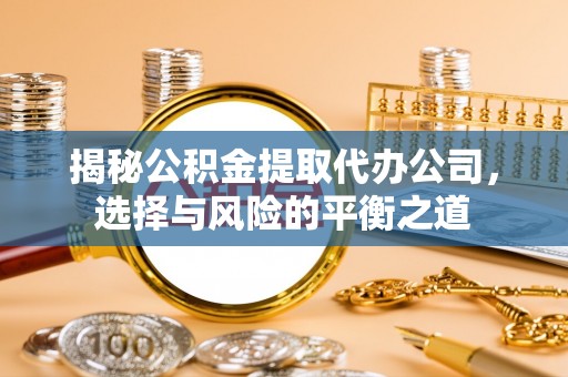 杭州揭秘公积金提取代办公司，选择与风险的平衡之道