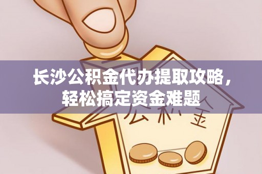 杭州长沙公积金代办提取攻略，轻松搞定资金难题