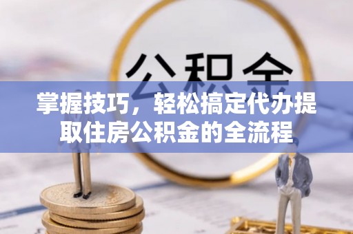杭州掌握技巧，轻松搞定代办提取住房公积金的全流程