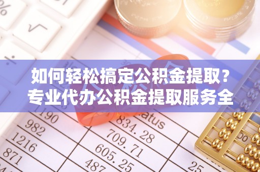 杭州如何轻松搞定公积金提取？专业代办公积金提取服务全解析