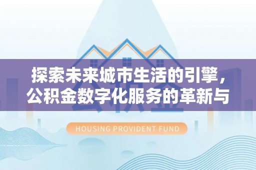 杭州探索未来城市生活的引擎，公积金数字化服务的革新与实践