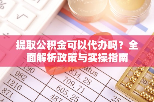 杭州提取公积金可以代办吗？全面解析政策与实操指南