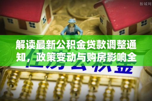杭州解读最新公积金贷款调整通知，政策变动与购房影响全解析