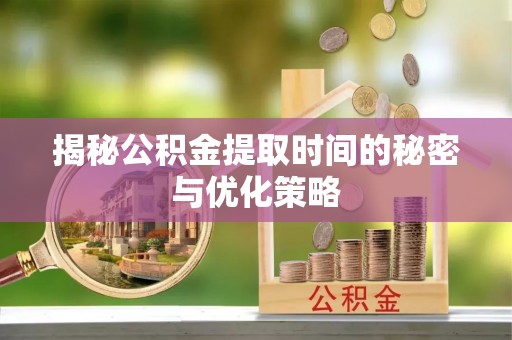 杭州揭秘公积金提取时间的秘密与优化策略