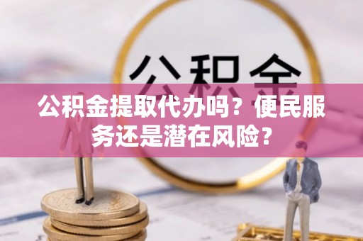 杭州公积金提取代办吗？便民服务还是潜在风险？