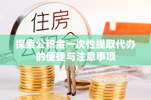 杭州探索公积金一次性提取代办的便捷与注意事项